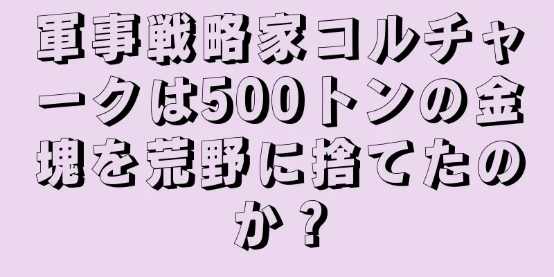 軍事戦略家コルチャークは500トンの金塊を荒野に捨てたのか？