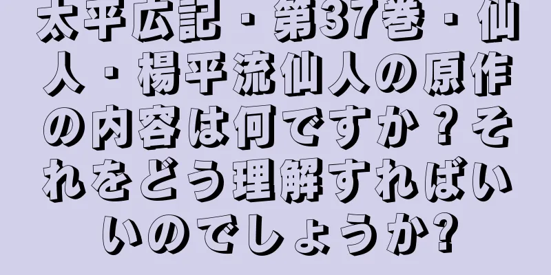 太平広記・第37巻・仙人・楊平流仙人の原作の内容は何ですか？それをどう理解すればいいのでしょうか?