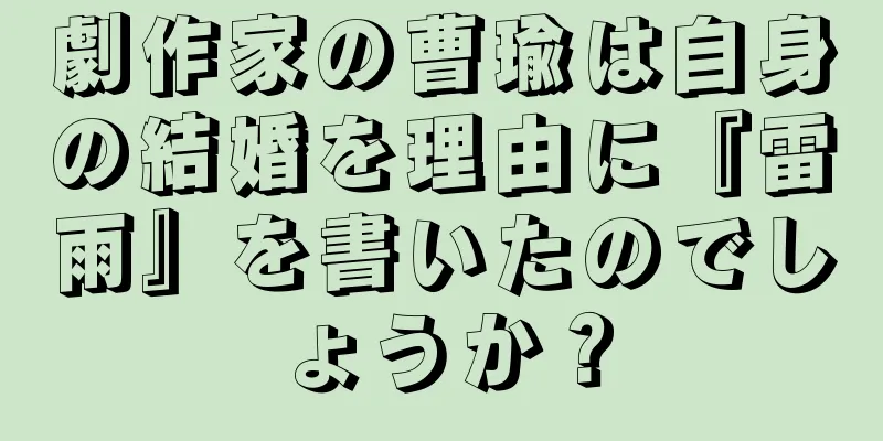 劇作家の曹瑜は自身の結婚を理由に『雷雨』を書いたのでしょうか？