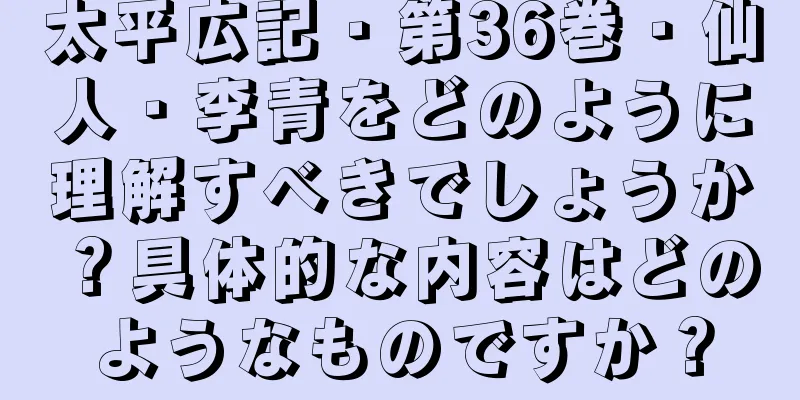 太平広記・第36巻・仙人・李青をどのように理解すべきでしょうか？具体的な内容はどのようなものですか？