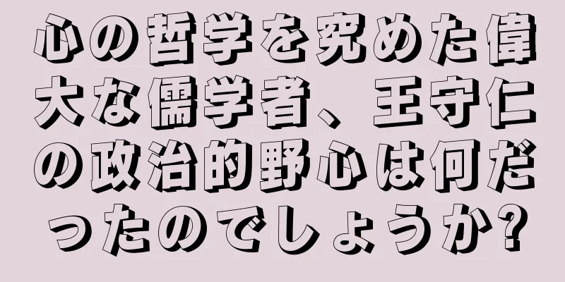 心の哲学を究めた偉大な儒学者、王守仁の政治的野心は何だったのでしょうか?