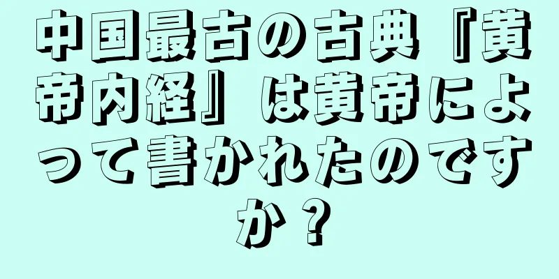中国最古の古典『黄帝内経』は黄帝によって書かれたのですか？
