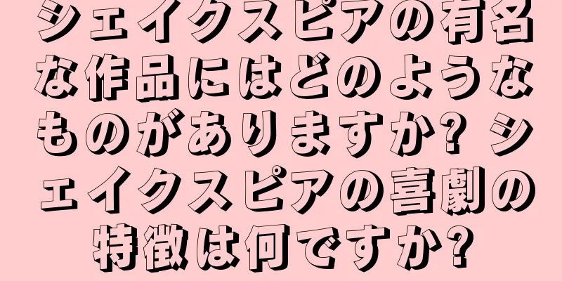 シェイクスピアの有名な作品にはどのようなものがありますか? シェイクスピアの喜劇の特徴は何ですか?