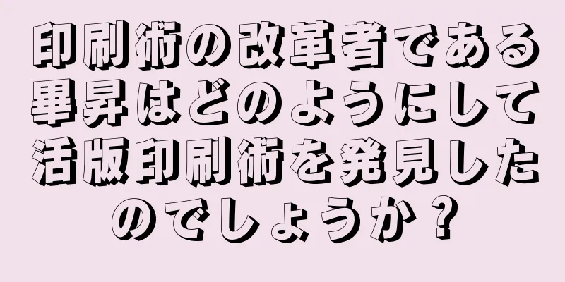 印刷術の改革者である畢昇はどのようにして活版印刷術を発見したのでしょうか？