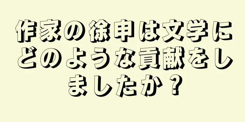 作家の徐申は文学にどのような貢献をしましたか？
