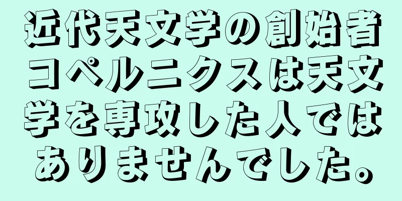 近代天文学の創始者コペルニクスは天文学を専攻した人ではありませんでした。