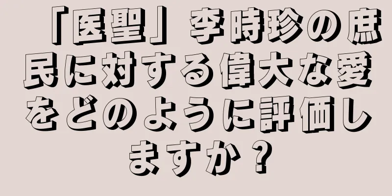 「医聖」李時珍の庶民に対する偉大な愛をどのように評価しますか？