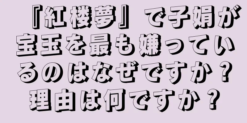 『紅楼夢』で子娟が宝玉を最も嫌っているのはなぜですか？理由は何ですか？