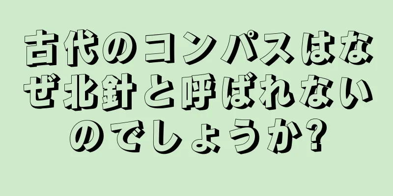 古代のコンパスはなぜ北針と呼ばれないのでしょうか?