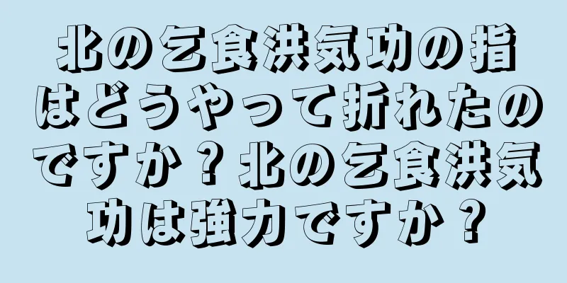 北の乞食洪気功の指はどうやって折れたのですか？北の乞食洪気功は強力ですか？