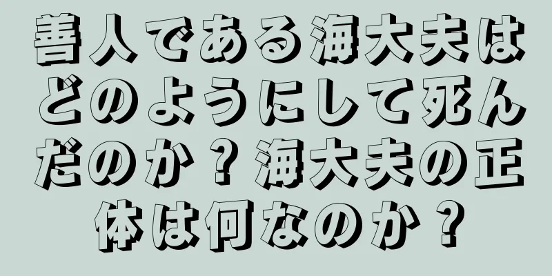 善人である海大夫はどのようにして死んだのか？海大夫の正体は何なのか？