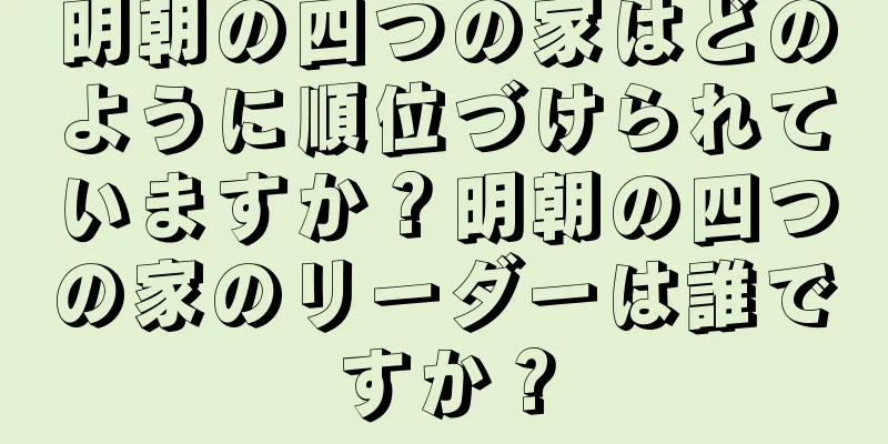 明朝の四つの家はどのように順位づけられていますか？明朝の四つの家のリーダーは誰ですか？