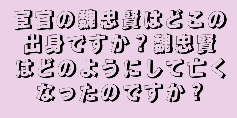 宦官の魏忠賢はどこの出身ですか？魏忠賢はどのようにして亡くなったのですか？