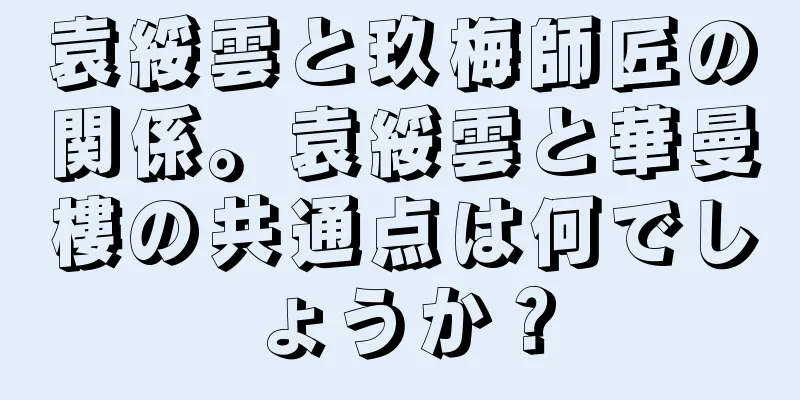 袁綏雲と玖梅師匠の関係。袁綏雲と華曼樓の共通点は何でしょうか？