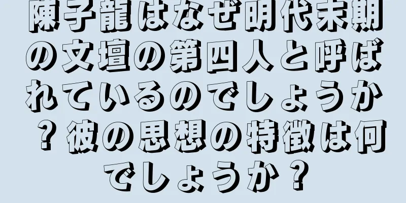 陳子龍はなぜ明代末期の文壇の第四人と呼ばれているのでしょうか？彼の思想の特徴は何でしょうか？
