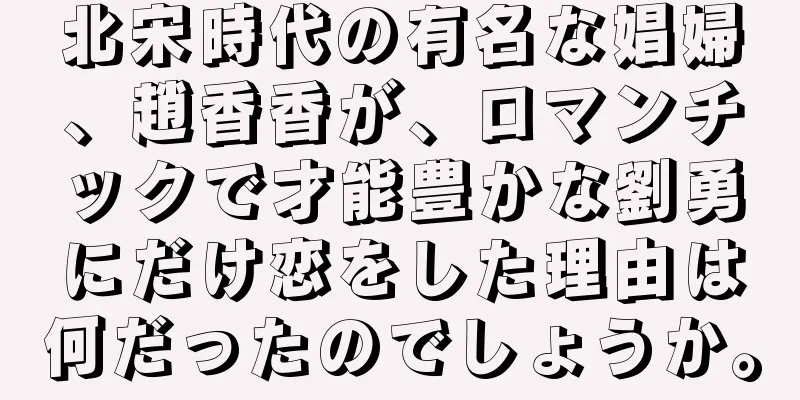 北宋時代の有名な娼婦、趙香香が、ロマンチックで才能豊かな劉勇にだけ恋をした理由は何だったのでしょうか。