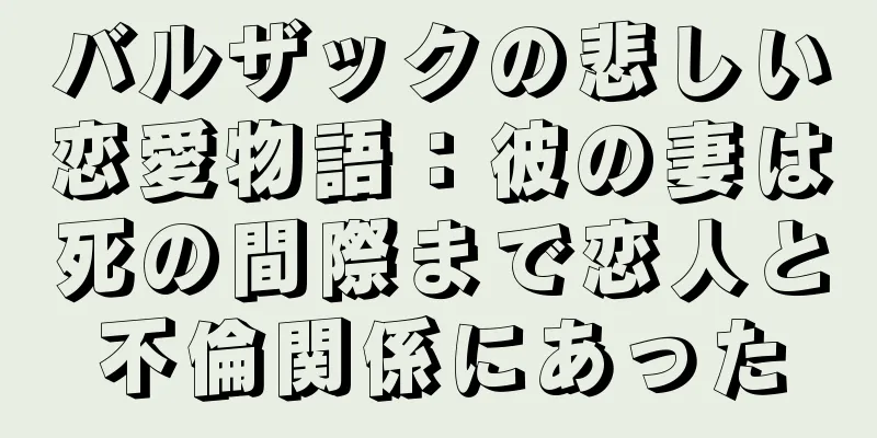 バルザックの悲しい恋愛物語：彼の妻は死の間際まで恋人と不倫関係にあった
