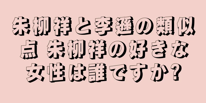 朱柳祥と李遜の類似点 朱柳祥の好きな女性は誰ですか?