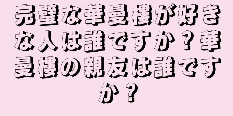 完璧な華曼樓が好きな人は誰ですか？華曼樓の親友は誰ですか？