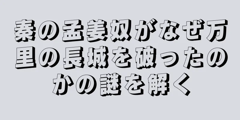秦の孟姜奴がなぜ万里の長城を破ったのかの謎を解く