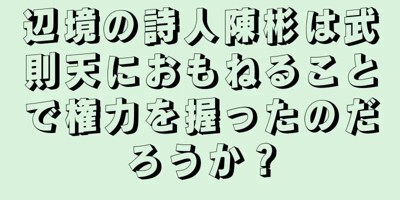 辺境の詩人陳彬は武則天におもねることで権力を握ったのだろうか？