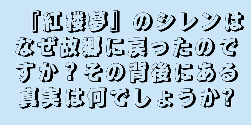 『紅楼夢』のシレンはなぜ故郷に戻ったのですか？その背後にある真実は何でしょうか?
