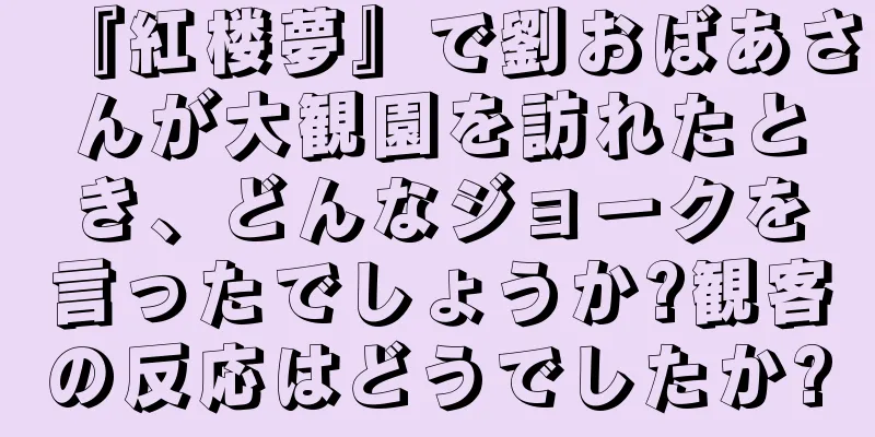 『紅楼夢』で劉おばあさんが大観園を訪れたとき、どんなジョークを言ったでしょうか?観客の反応はどうでしたか?