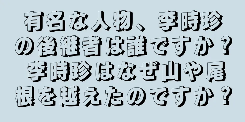 有名な人物、李時珍の後継者は誰ですか？ 李時珍はなぜ山や尾根を越えたのですか？