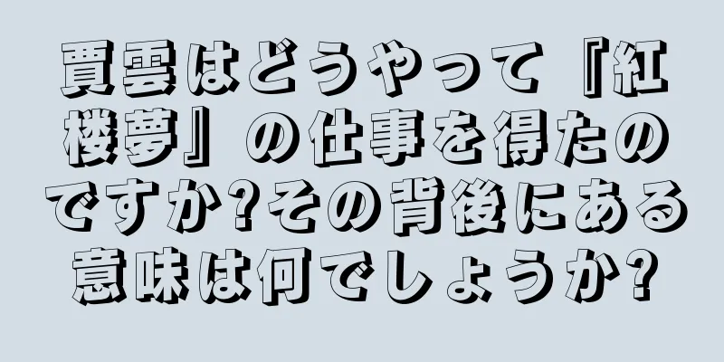 賈雲はどうやって『紅楼夢』の仕事を得たのですか?その背後にある意味は何でしょうか?