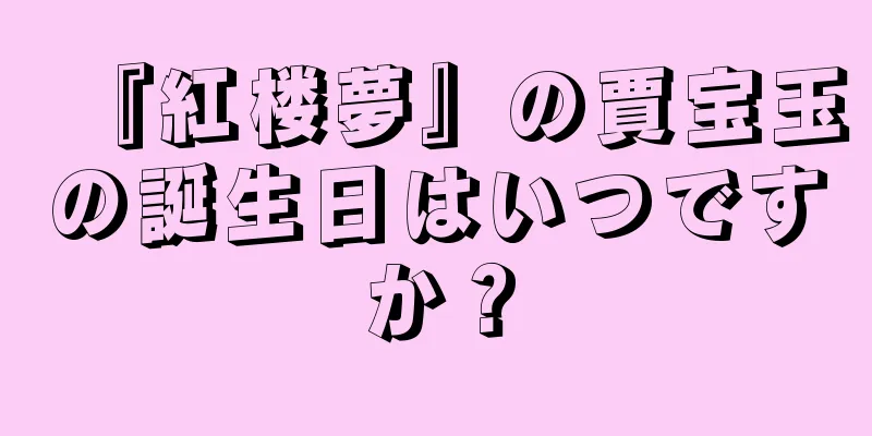 『紅楼夢』の賈宝玉の誕生日はいつですか？
