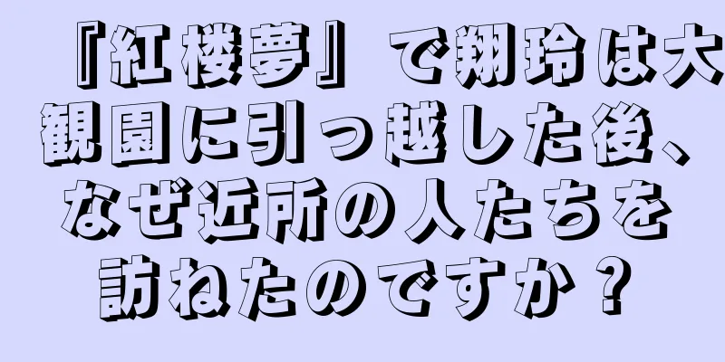 『紅楼夢』で翔玲は大観園に引っ越した後、なぜ近所の人たちを訪ねたのですか？
