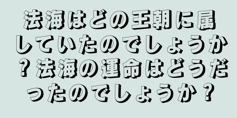 法海はどの王朝に属していたのでしょうか？法海の運命はどうだったのでしょうか？