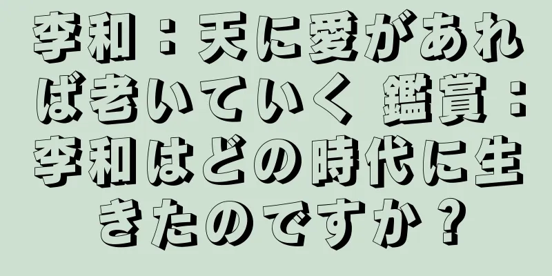 李和：天に愛があれば老いていく 鑑賞：李和はどの時代に生きたのですか？