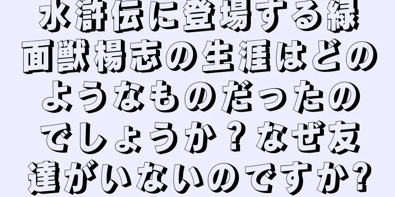 水滸伝に登場する緑面獣楊志の生涯はどのようなものだったのでしょうか？なぜ友達がいないのですか?