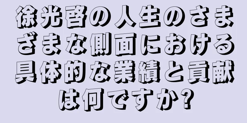 徐光啓の人生のさまざまな側面における具体的な業績と貢献は何ですか?