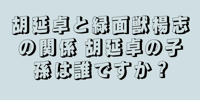 胡延卓と緑面獣楊志の関係 胡延卓の子孫は誰ですか？