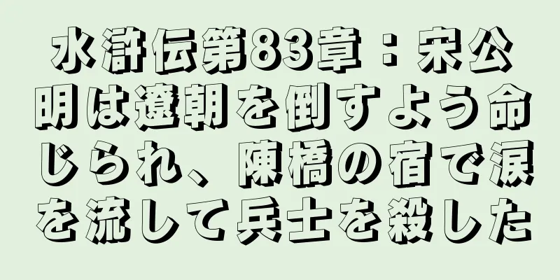 水滸伝第83章：宋公明は遼朝を倒すよう命じられ、陳橋の宿で涙を流して兵士を殺した