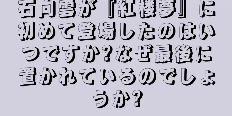 石向雲が『紅楼夢』に初めて登場したのはいつですか?なぜ最後に置かれているのでしょうか?