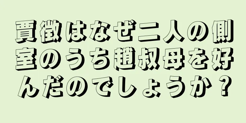 賈徴はなぜ二人の側室のうち趙叔母を好んだのでしょうか？