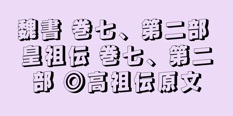 魏書 巻七、第二部 皇祖伝 巻七、第二部 ◎高祖伝原文