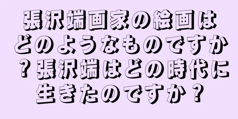 張沢端画家の絵画はどのようなものですか？張沢端はどの時代に生きたのですか？