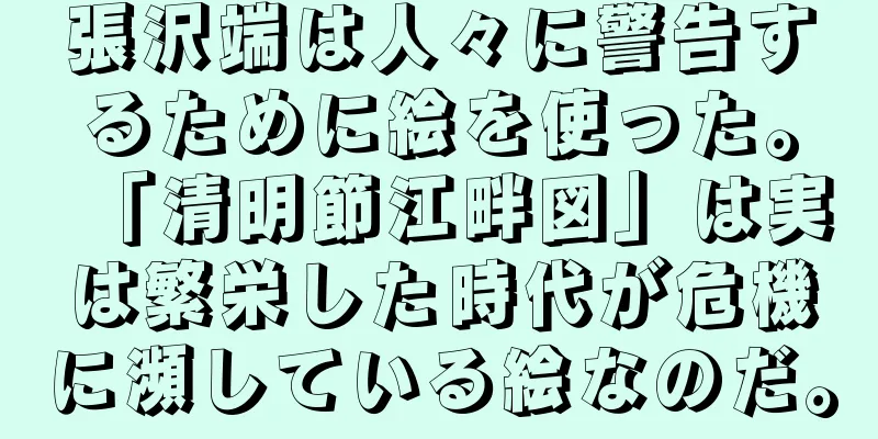 張沢端は人々に警告するために絵を使った。「清明節江畔図」は実は繁栄した時代が危機に瀕している絵なのだ。