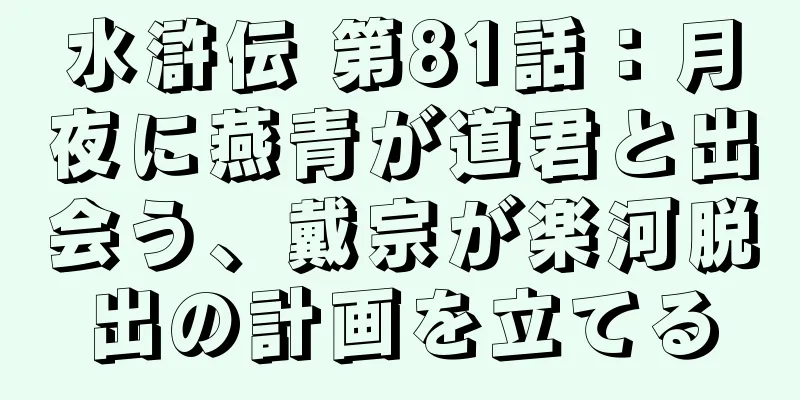 水滸伝 第81話：月夜に燕青が道君と出会う、戴宗が楽河脱出の計画を立てる