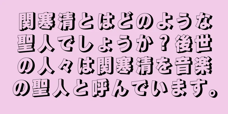 関寒清とはどのような聖人でしょうか？後世の人々は関寒清を音楽の聖人と呼んでいます。