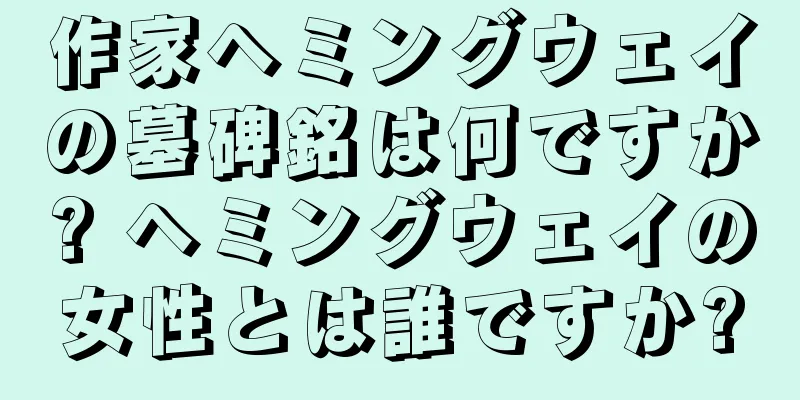 作家ヘミングウェイの墓碑銘は何ですか? ヘミングウェイの女性とは誰ですか?
