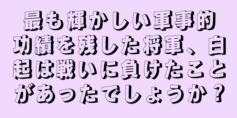 最も輝かしい軍事的功績を残した将軍、白起は戦いに負けたことがあったでしょうか？