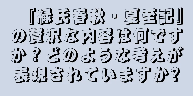 『緑氏春秋・夏至記』の贅沢な内容は何ですか？どのような考えが表現されていますか?