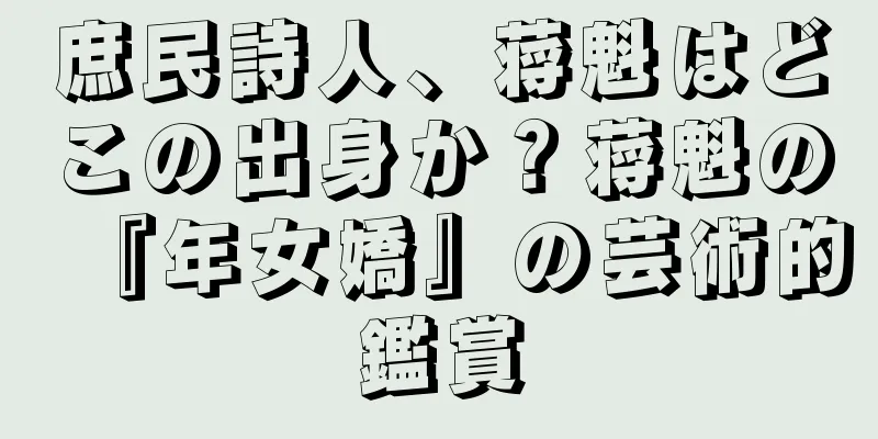 庶民詩人、蒋魁はどこの出身か？蒋魁の『年女嬌』の芸術的鑑賞