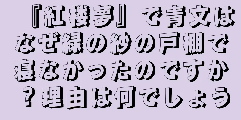 『紅楼夢』で青文はなぜ緑の紗の戸棚で寝なかったのですか？理由は何でしょう