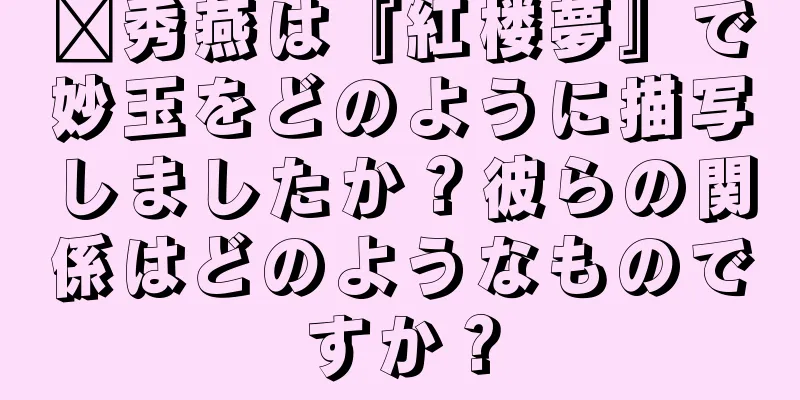 邢秀燕は『紅楼夢』で妙玉をどのように描写しましたか？彼らの関係はどのようなものですか？